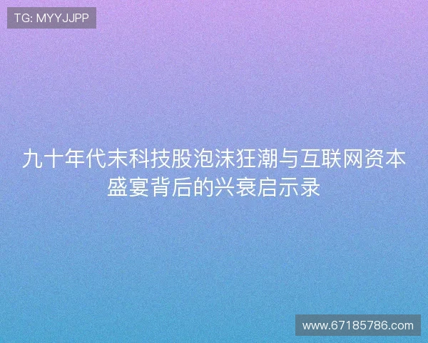 九十年代末科技股泡沫狂潮与互联网资本盛宴背后的兴衰启示录 九十年代末科技股泡沫狂潮与互联网资本盛宴背后的兴衰启示录