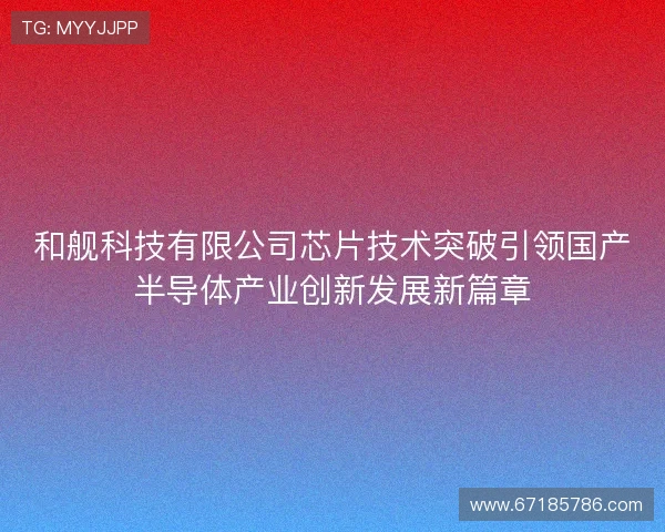 和舰科技有限公司芯片技术突破引领国产半导体产业创新发展新篇章 和舰科技有限公司芯片技术突破引领国产半导体产业创新发展新篇章